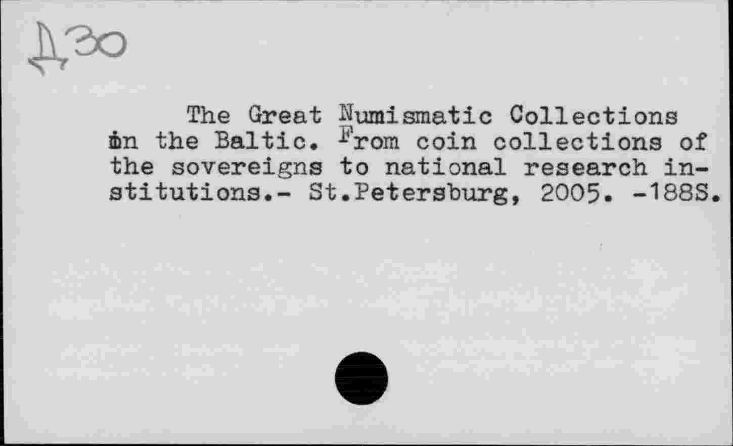 ﻿
The Great Numismatic Collections 4n the Baltic. i?rom coin collections of the sovereigns to national research institutions.- St.Petersburg, 2005. -188S